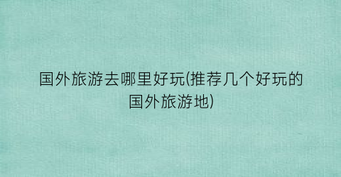国外旅游去哪里好玩(推荐几个好玩的国外旅游地)