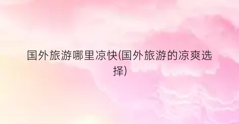国外旅游哪里凉快(国外旅游的凉爽选择)