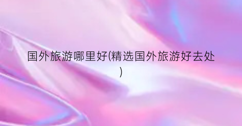 国外旅游哪里好(精选国外旅游好去处)