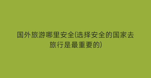 国外旅游哪里安全(选择安全的国家去旅行是最重要的)
