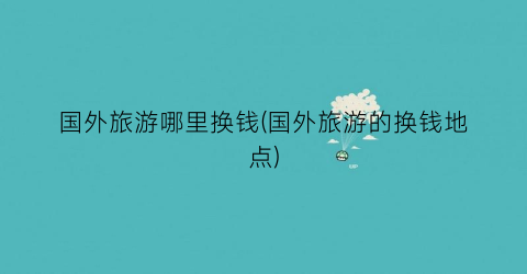 国外旅游哪里换钱(国外旅游的换钱地点)