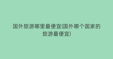 国外旅游哪里最便宜(国外哪个国家的旅游最便宜)