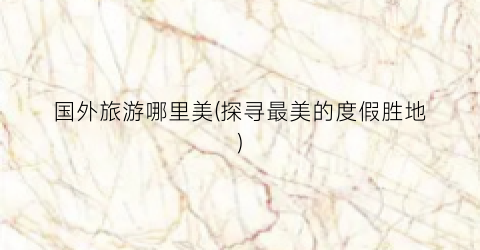 国外旅游哪里美(探寻最美的度假胜地)