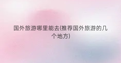 国外旅游哪里能去(推荐国外旅游的几个地方)