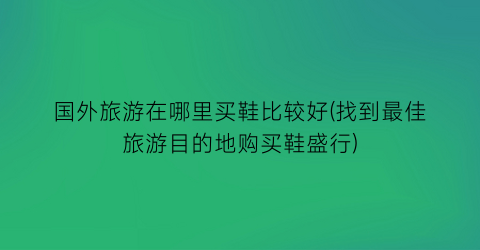 国外旅游在哪里买鞋比较好(找到最佳旅游目的地购买鞋盛行)