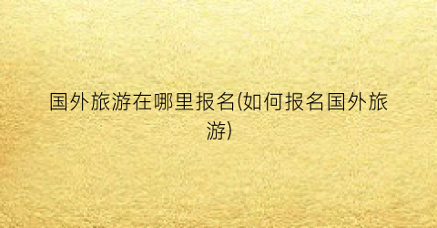 国外旅游在哪里报名(如何报名国外旅游)
