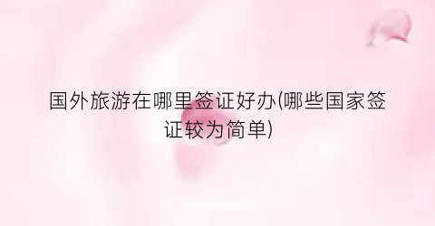 国外旅游在哪里签证好办(哪些国家签证较为简单)
