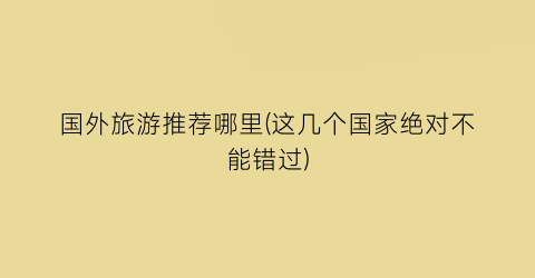 国外旅游推荐哪里(这几个国家绝对不能错过)