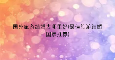 国外旅游结婚去哪里好(最佳旅游结婚国家推荐)