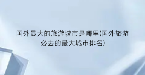 国外最大的旅游城市是哪里(国外旅游必去的最大城市排名)