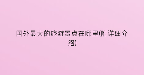 国外最大的旅游景点在哪里(附详细介绍)