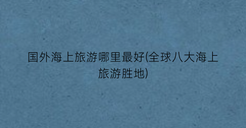 国外海上旅游哪里最好(全球八大海上旅游胜地)