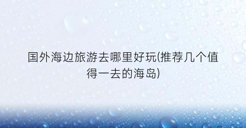 国外海边旅游去哪里好玩(推荐几个值得一去的海岛)