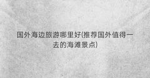 国外海边旅游哪里好(推荐国外值得一去的海滩景点)