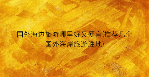 国外海边旅游哪里好又便宜(推荐几个国外海岸旅游胜地)