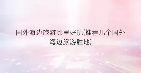 国外海边旅游哪里好玩(推荐几个国外海边旅游胜地)