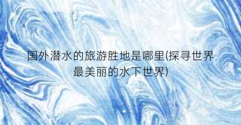 国外潜水的旅游胜地是哪里(探寻世界最美丽的水下世界)