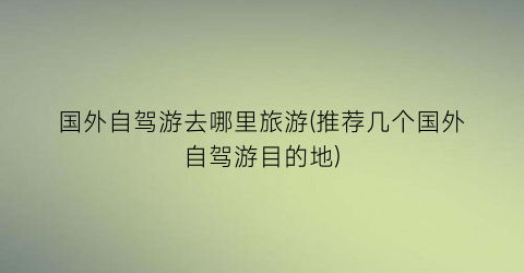 国外自驾游去哪里旅游(推荐几个国外自驾游目的地)