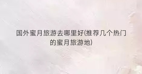 国外蜜月旅游去哪里好(推荐几个热门的蜜月旅游地)