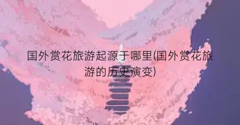 国外赏花旅游起源于哪里(国外赏花旅游的历史演变)