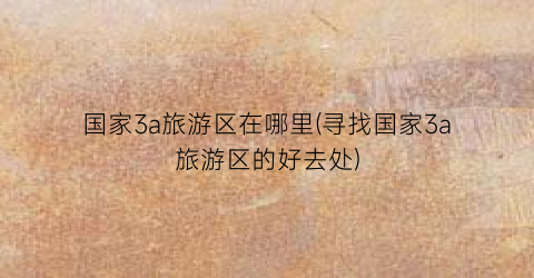 国家3a旅游区在哪里(寻找国家3a旅游区的好去处)