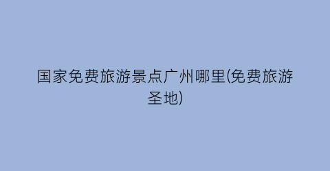 国家免费旅游景点广州哪里(免费旅游圣地)