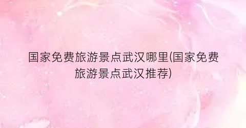 国家免费旅游景点武汉哪里(国家免费旅游景点武汉推荐)