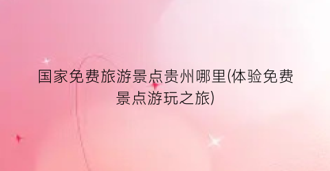 国家免费旅游景点贵州哪里(体验免费景点游玩之旅)
