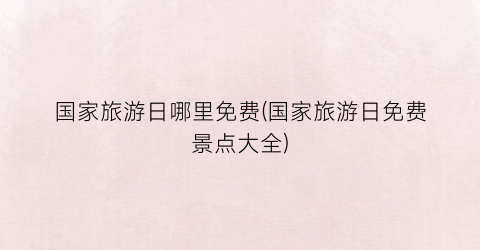 国家旅游日哪里免费(国家旅游日免费景点大全)