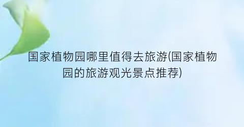 国家植物园哪里值得去旅游(国家植物园的旅游观光景点推荐)