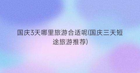 国庆3天哪里旅游合适呢(国庆三天短途旅游推荐)