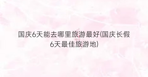 国庆6天能去哪里旅游最好(国庆长假6天最佳旅游地)