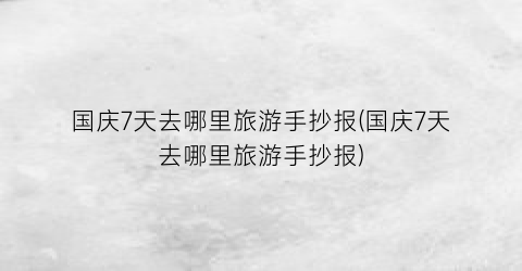 国庆7天去哪里旅游手抄报(国庆7天去哪里旅游手抄报)