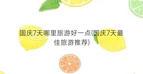 国庆7天哪里旅游好一点(国庆7天最佳旅游推荐)