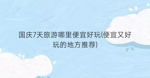 国庆7天旅游哪里便宜好玩(便宜又好玩的地方推荐)
