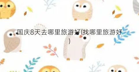 国庆8天去哪里旅游好(找哪里旅游好)