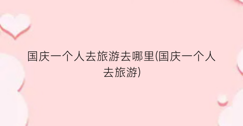 国庆一个人去旅游去哪里(国庆一个人去旅游)