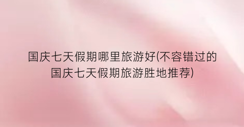 国庆七天假期哪里旅游好(不容错过的国庆七天假期旅游胜地推荐)