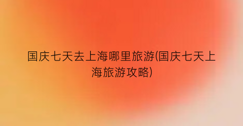 国庆七天去上海哪里旅游(国庆七天上海旅游攻略)