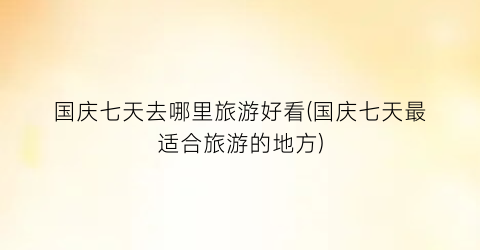 国庆七天去哪里旅游好看(国庆七天最适合旅游的地方)