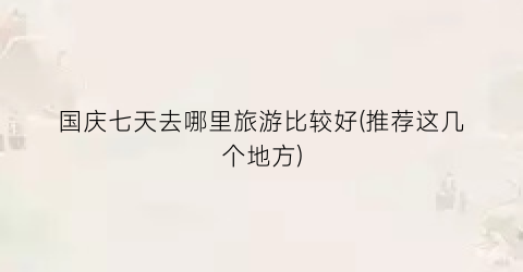 国庆七天去哪里旅游比较好(推荐这几个地方)