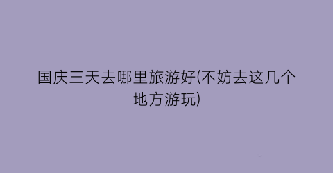 国庆三天去哪里旅游好(不妨去这几个地方游玩)