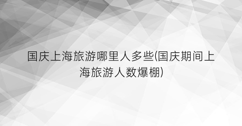 国庆上海旅游哪里人多些(国庆期间上海旅游人数爆棚)