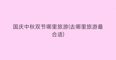 国庆中秋双节哪里旅游(去哪里旅游最合适)