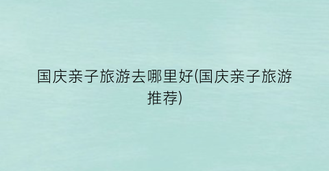 国庆亲子旅游去哪里好(国庆亲子旅游推荐)
