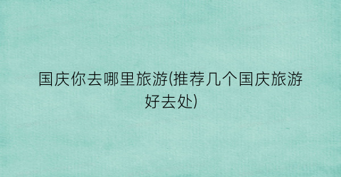 国庆你去哪里旅游(推荐几个国庆旅游好去处)