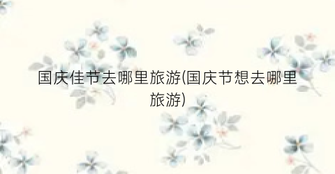 国庆佳节去哪里旅游(国庆节想去哪里旅游)