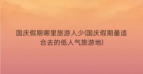 国庆假期哪里旅游人少(国庆假期最适合去的低人气旅游地)