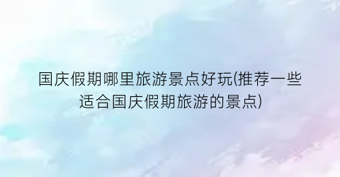 国庆假期哪里旅游景点好玩(推荐一些适合国庆假期旅游的景点)
