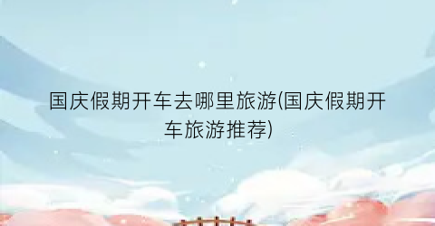 国庆假期开车去哪里旅游(国庆假期开车旅游推荐)